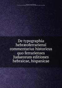 De typographia hebraeoferrariensi commentarius historicus quo ferrarienses Judaeorum editiones hebraicae, hispanicae