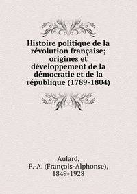 Histoire politique de la r?volution fran?aise; origines et d?veloppement de la d?mocratie et de la r?publique (1789-1804)