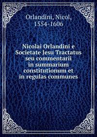 Nicolai Orlandini e Societate Jesu Tractatus seu commentarii in summarium constitutionum et in regulas communes