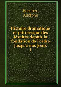 Histoire dramatique et pittoresque des J?suites depuis la fondation de l'ordre jusqu'? nos jours