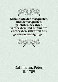 Schauplatz der masquirten und demasquirten gelehrten bey ihren verdeckten und nunmehro entdeckten schrifften aus gewissen anzeigungen