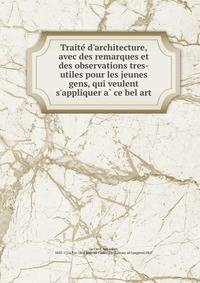 Traite? d'architecture, avec des remarques et des observations tres-utiles pour les jeunes gens, qui veulent s'appliquer a? ce bel art
