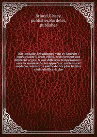 Dictionnaire des alimens, vins et liqueurs : leurs qualite's, leurs effets, relativement aux diffe?rens a?ges, &amp; aux diffe?rens tempe?ramens : avec la maniere de les appre?ter, ancienne et moderne, suivant la me?thode des plus habiles chefs-d'off