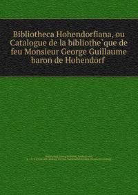 Bibliotheca Hohendorfiana, ou Catalogue de la bibliothe?que de feu Monsieur George Guillaume baron de Hohendorf