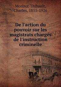 De l'action du pouvoir sur les magistrats charge?s de l'instruction criminelle