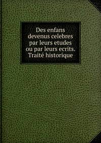 Des enfans devenus celebres par leurs etudes ou par leurs ecrits. Traite? historique