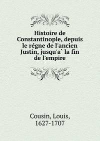 Histoire de Constantinople, depuis le re?gne de l'ancien Justin, jusqu'a? la fin de l'empire