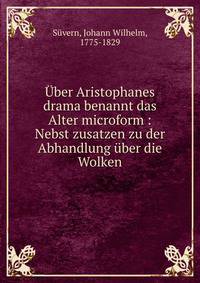 ?ber Aristophanes drama benannt das Alter microform : Nebst zusatzen zu der Abhandlung ?ber die Wolken