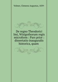 De regno Theodorici Imi, Wisigothorum regis microform : Pars prior : dissertatio inauguralis historica, quam .