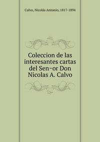 Coleccion de las interesantes cartas del Sen?or Don Nicolas A. Calvo