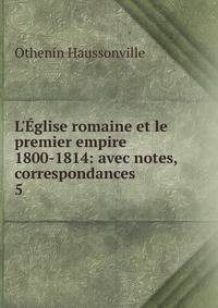 L'?glise romaine et le premier empire 1800-1814: avec notes, correspondances .