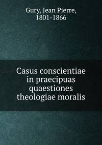 Casus conscientiae in praecipuas quaestiones theologiae moralis