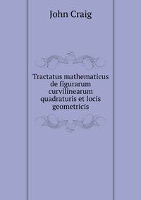 Tractatus mathematicus de figurarum curvilinearum quadraturis et locis geometricis
