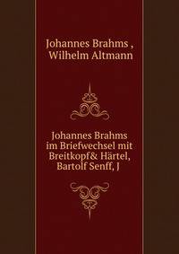 Johannes Brahms Im Briefwechsel Mit Breitkopf & Hrtel, Bartolf Senff, J. Reiter-Biedermann, C. F. Peters, E. W. Fritzsch Und Robert Lienau
