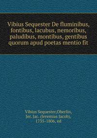 Vibius Sequester De fluminibus, fontibus, lacubus, nemoribus, paludibus, montibus, gentibus quorum apud poetas mentio fit