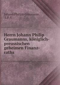 Herrn Johann Philip Graumanns, k?niglich-preussischen geheimen Finanz-raths .