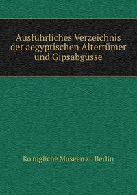 Ausfuhrliches Verzeichnis der aegyptischen Altertumer und Gipsabgusse