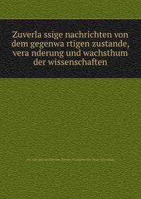 Zuverla?ssige nachrichten von dem gegenwa?rtigen zustande, vera?nderung und wachsthum der wissenschaften