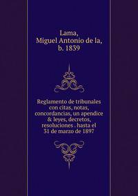 Reglamento de tribunales con citas, notas, concordancias, un apendice &amp; leyes, decretos, resoluciones . hasta el 31 de marzo de 1897