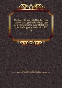 M. Georg Christoph Hambergers . Zuverlassige Nachrichten von den vornehmsten Schriftstellern vom Anfange der Welt bis 1500. 3