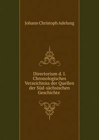 Directorium d. I. Chronologisches Verzeichniss der Quellen der S?d-s?chsischen Geschichte .