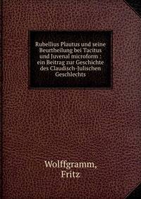 Rubellius Plautus und seine Beurtheilung bei Tacitus und Juvenal microform : ein Beitrag zur Geschichte des Claudisch-Julischen Geschlechts