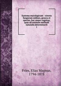Systema mycologicum : sistens fungorum ordines, genera et species, huc usque cognitas, quas ad normam methodi naturalis determinavit. 1