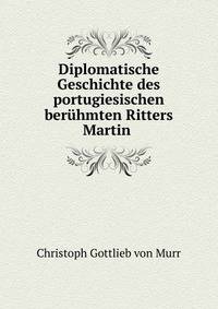 Diplomatische Geschichte des portugiesischen ber?hmten Ritters Martin .
