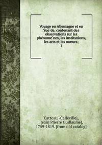Voyage en Allemagne et en Sue?de, contenant des observations sur les phe?nome?nes, les institutions, les arts et les moeurs