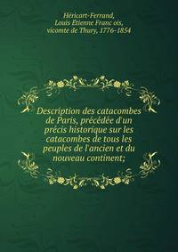Description des catacombes de Paris, pre?ce?de?e d'un pre?cis historique sur les catacombes de tous les peuples de l'ancien et du nouveau continent;