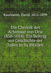 Die Chronik des Achimaaz von Oria (850-1054). Ein Beitrag zur Geschichte der Juden in Su?ditalien