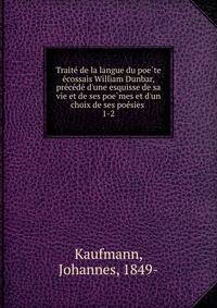 Traite? de la langue du poe?te e?cossais William Dunbar, pre?ce?de? d'une esquisse de sa vie et de ses poe?mes et d'un choix de ses poe?sies