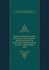 Traite? de commerce entre la France et les royaumes-unis de Sue?de et de Norve?ge et tarifs annexes. 1er aou?t-30 de?cembre 1881