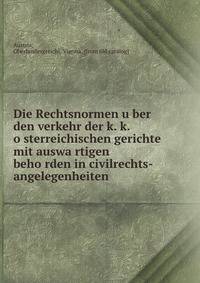 Die Rechtsnormen u?ber den verkehr der k. k. o?sterreichischen gerichte mit auswa?rtigen beho?rden in civilrechts-angelegenheiten