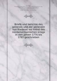 Briefe und berichte des generals und der generalin von Riedesel wa?hrend des nordamerikanischen kriegs in den jahren 1776 bis 1783 geschrieben