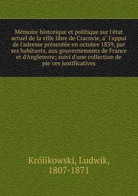 Me?moire historique et politique sur l'e?tat actuel de la ville libre de Cracovie, a? l'appui de l'adresse pre?sente?e en octobre 1839, par ses habitants, aux gouvernements de France et d'Angleterre; suivi d'une collection de pie?ces justificatives
