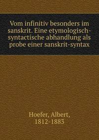 Vom infinitiv besonders im sanskrit. Eine etymologisch-syntactische abhandlung als probe einer sanskrit-syntax