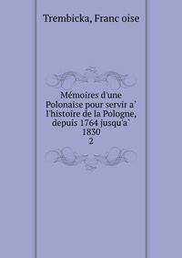 Me?moires d'une Polonaise pour servir a? l'histoire de la Pologne, depuis 1764 jusqu'a? 1830