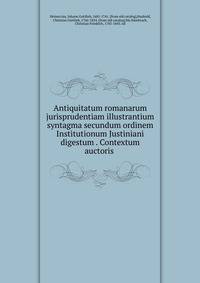 Antiquitatum romanarum jurisprudentiam illustrantium syntagma secundum ordinem Institutionum Justiniani digestum . Contextum auctoris