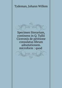 Specimen literarium, continens in Q. Tullii Ciceronis de petitione consulatus librum adnotationem. microform : quod .