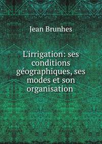L'irrigation: ses conditions g?ographiques, ses modes et son organisation .