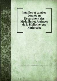 Intailles et came?es donne?s au De?partment des Me?dailles et Antiques de la Bibliothe?que Nationale;