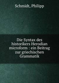 Die Syntax des historikers Herodian microform : ein Beitrag zur griechischen Grammatik