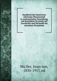 Handbuch der klassischen Altertums-Wissenschaft in systematischer Darstellung, mit besonderer Ru?ksicht auf Geschichte und Methodik der einzelnen Disziplinen
