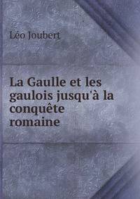La Gaulle et les gaulois jusqu'? la conqu?te romaine