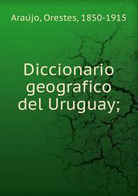 Diccionario geografico del Uruguay;