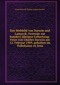 Das Weltbild von Darwin und Lamarck; Festrede zur hundert j?hrigen Geburtstag-Feier von Charles Darwin am 12. Februar 1909, gehalten im Volkshause zu Jena