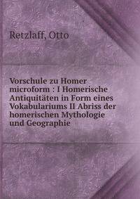 Vorschule zu Homer microform : I Homerische Antiquit?ten in Form eines Vokabulariums II Abriss der homerischen Mythologie und Geographie