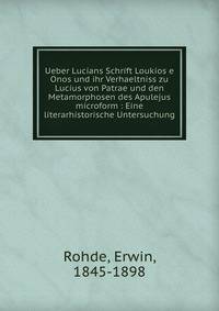 Ueber Lucians Schrift Loukios e Onos und ihr Verhaeltniss zu Lucius von Patrae und den Metamorphosen des Apulejus microform : Eine literarhistorische Untersuchung