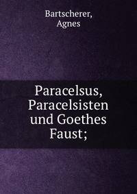 Paracelsus, Paracelsisten und Goethes Faust;
